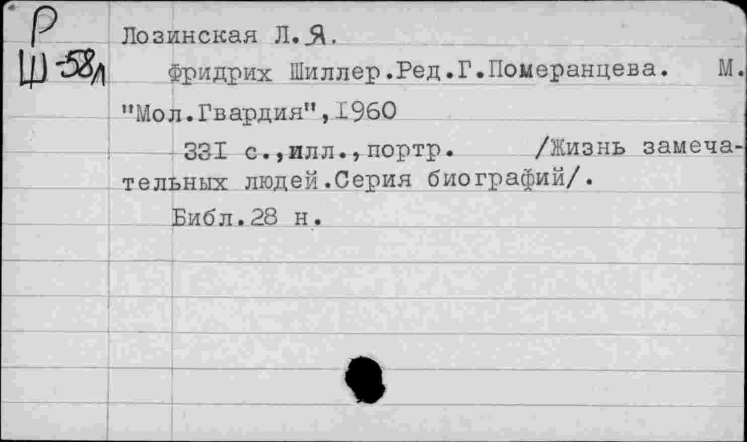 ﻿■р
Лозинская Л..Я.
Фридрих Шиллер.Ред.Г.Померанцева.
"Мол.Гвардия",1960
331 с.,илл.,портр. /Жизнь замечательных людей.Серия биографий/.
Библ.28 н.